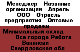 Менеджер › Название организации ­ Апрель, ООО › Отрасль предприятия ­ Оптовые продажи › Минимальный оклад ­ 10 000 - Все города Работа » Вакансии   . Свердловская обл.